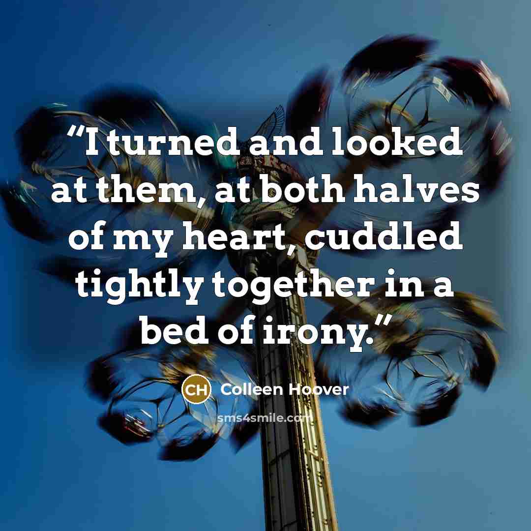 “I turned and looked at them, at both halves of my heart, cuddled tightly together in a bed of irony.” quote by Colleen Hoover