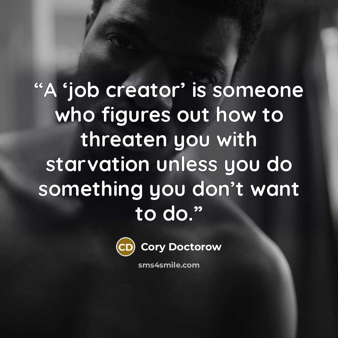 “A ‘job creator’ is someone who figures out how to threaten you with starvation unless you do something you don’t want to do.” quote by Cory Doctorow