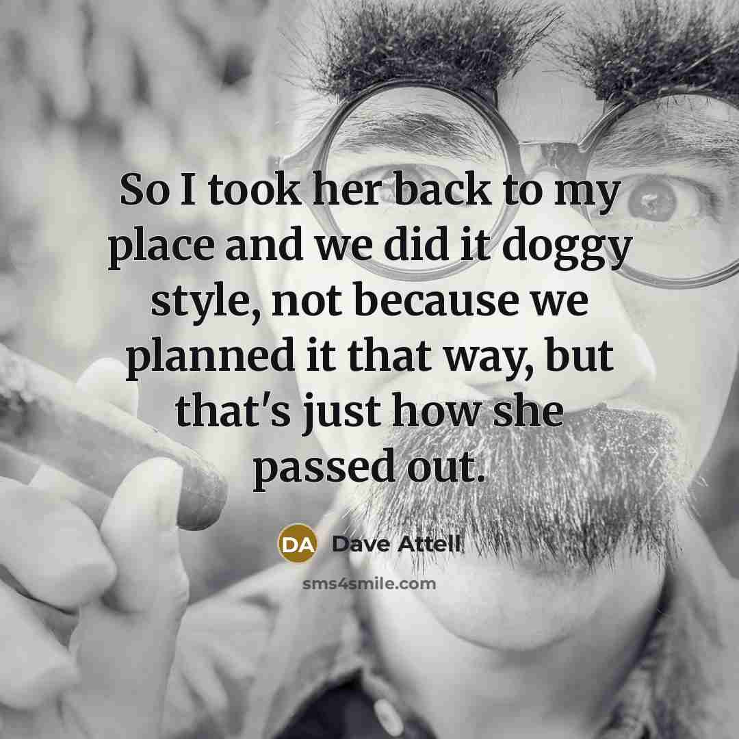 “So I took her back to my place and we did it doggy style, not because we planned it that way, but that's just how she passed out.” quote by Dave Attell