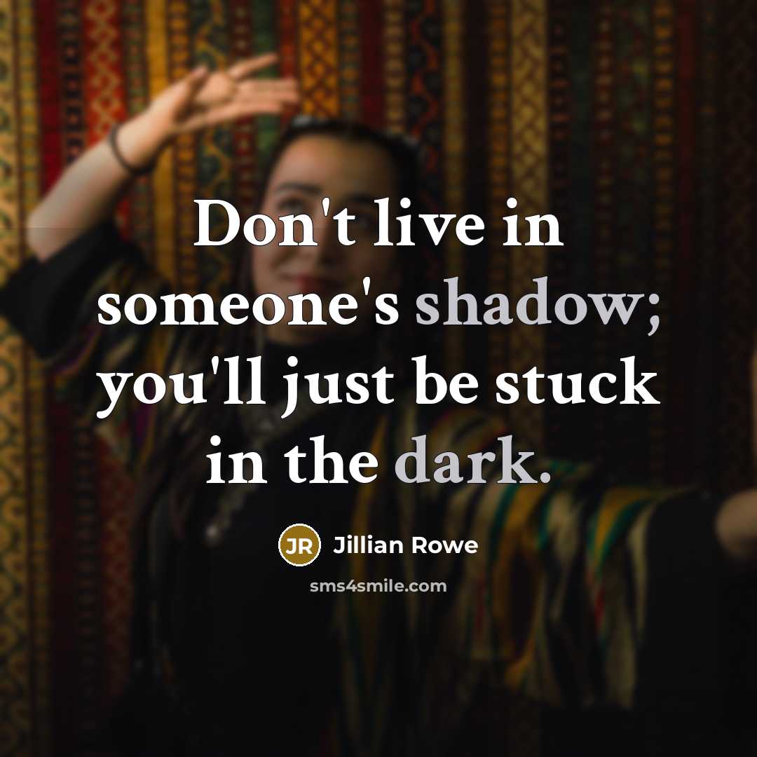 “Don't live in someone's shadow; you'll just be stuck in…” quote by Jillian Rowe