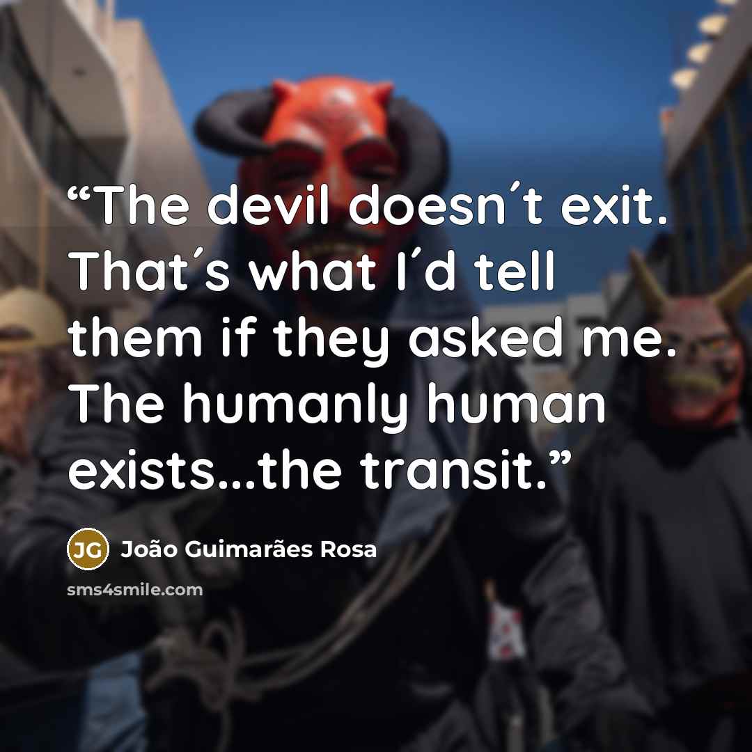 “The devil doesn´t exit. That´s what I´d tell them if they asked me. The humanly human exists...the transit.” quote by João Guimarães Rosa