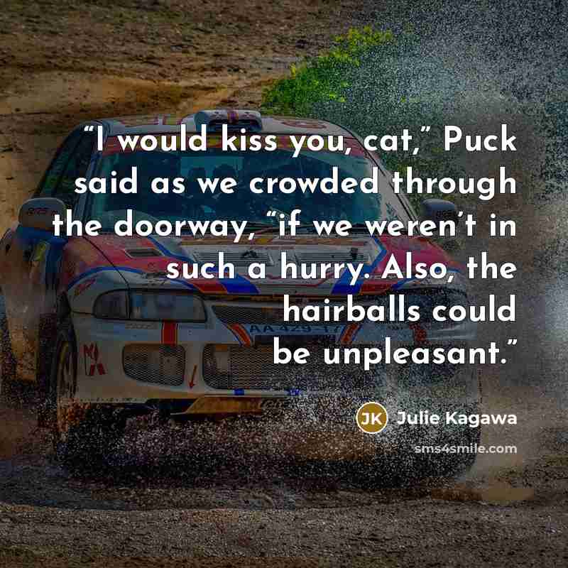“I would kiss you, cat,” Puck said as we crowded through the doorway, “if we weren’t in such a hurry. Also, the hairballs could be unpleasant.” quote by Julie Kagawa
