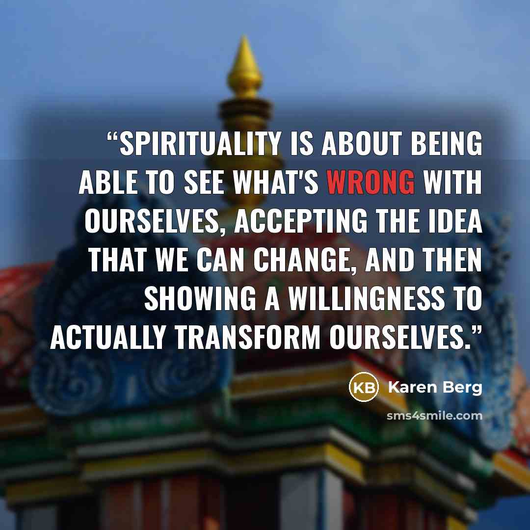 “Spirituality is about being able to see what's wrong with ourselves, accepting the idea that we can change, and then showing a willingness to actually transform ourselves.” quote by Karen Berg