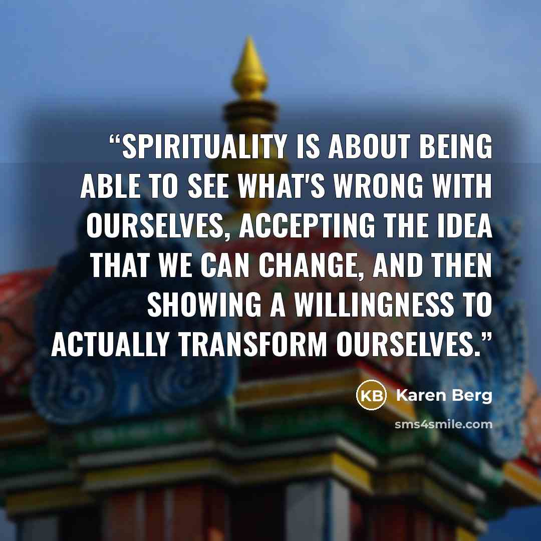 “Spirituality is about being able to see what's wrong with ourselves, accepting the idea that we can change, and then showing a willingness to actually transform ourselves.” quote by Karen Berg