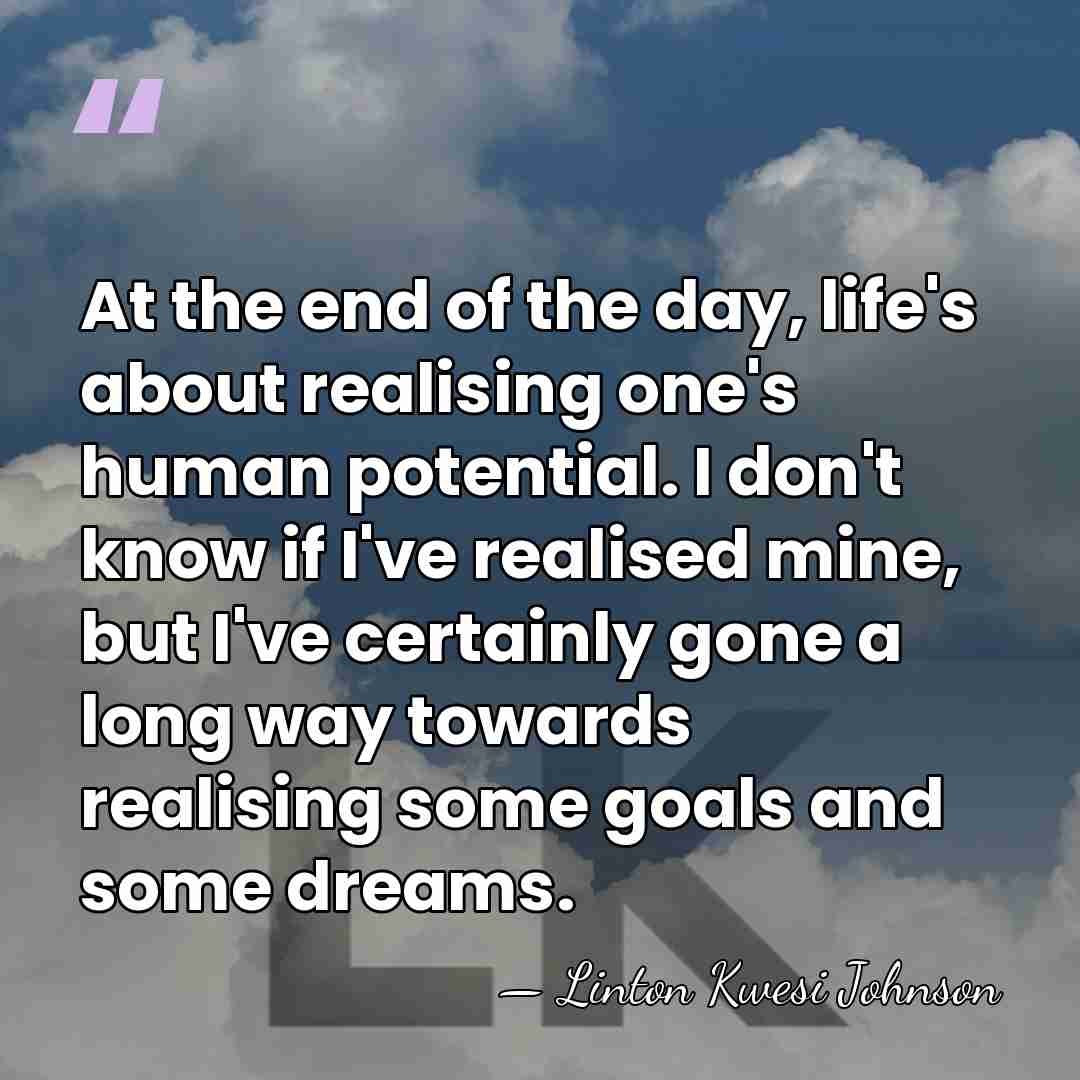 At the end of the day, life's about realising one's human potential.&hellip; - Linton Kwesi Johnson