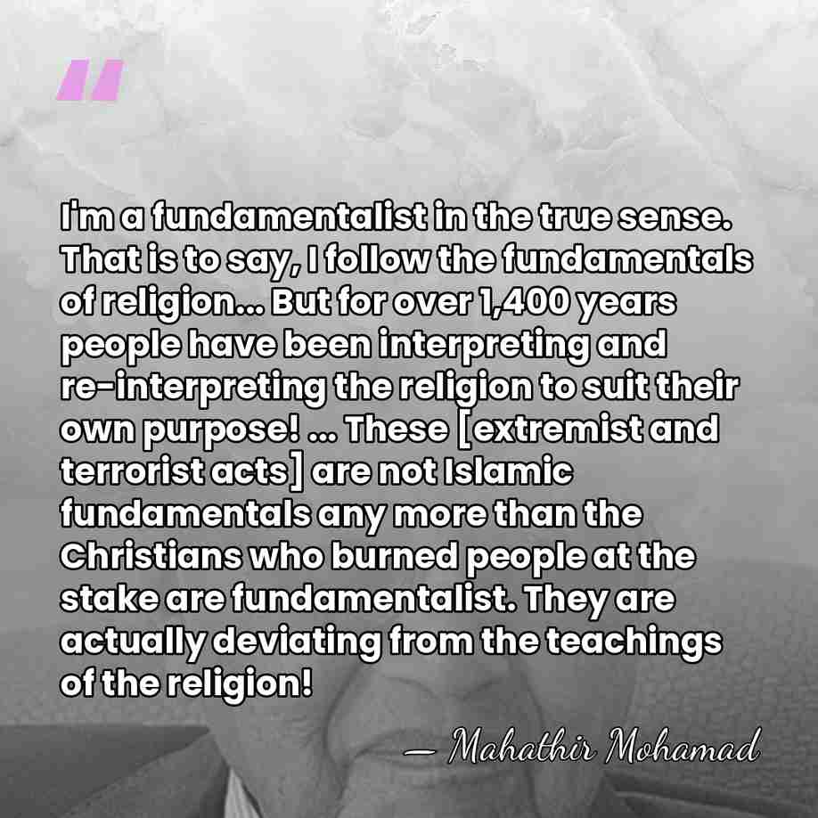 I'm a fundamentalist in the true sense. That is to say, I&hellip; - Mahathir Mohamad