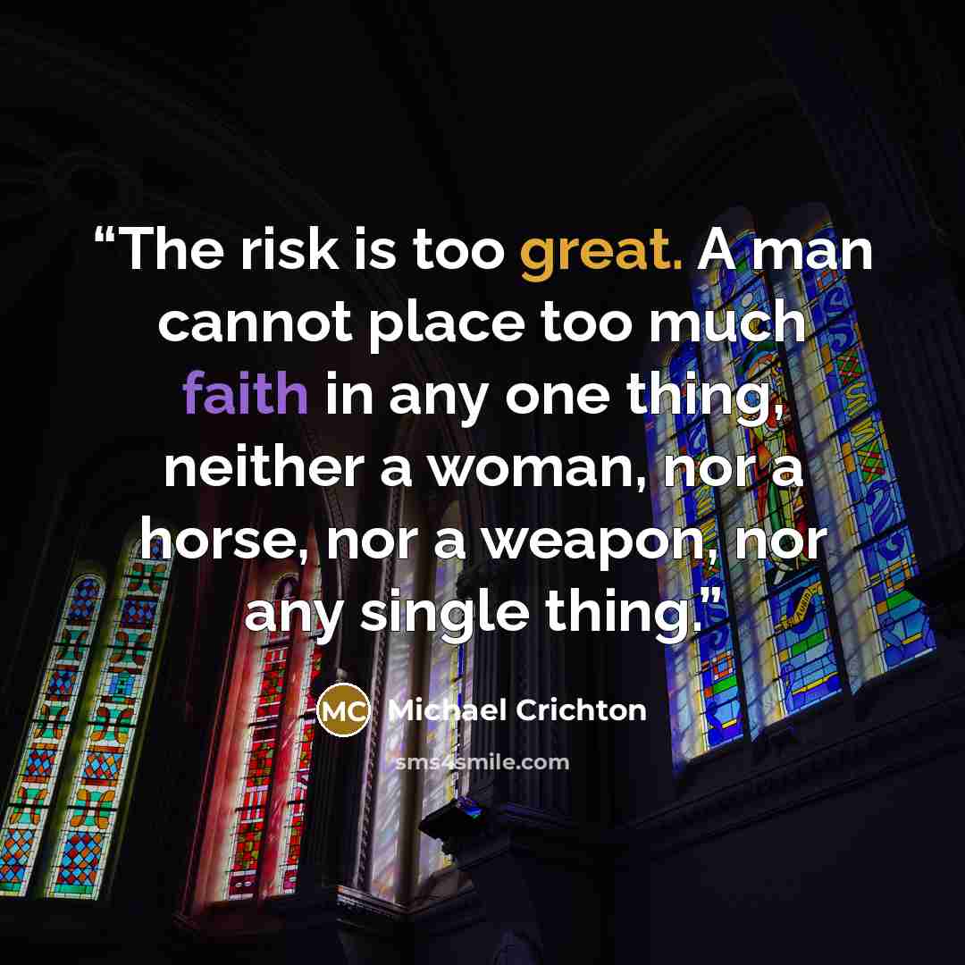 “The risk is too great. A man cannot place too much faith in any one thing, neither a woman, nor a horse, nor a weapon, nor any single thing.” quote by Michael Crichton