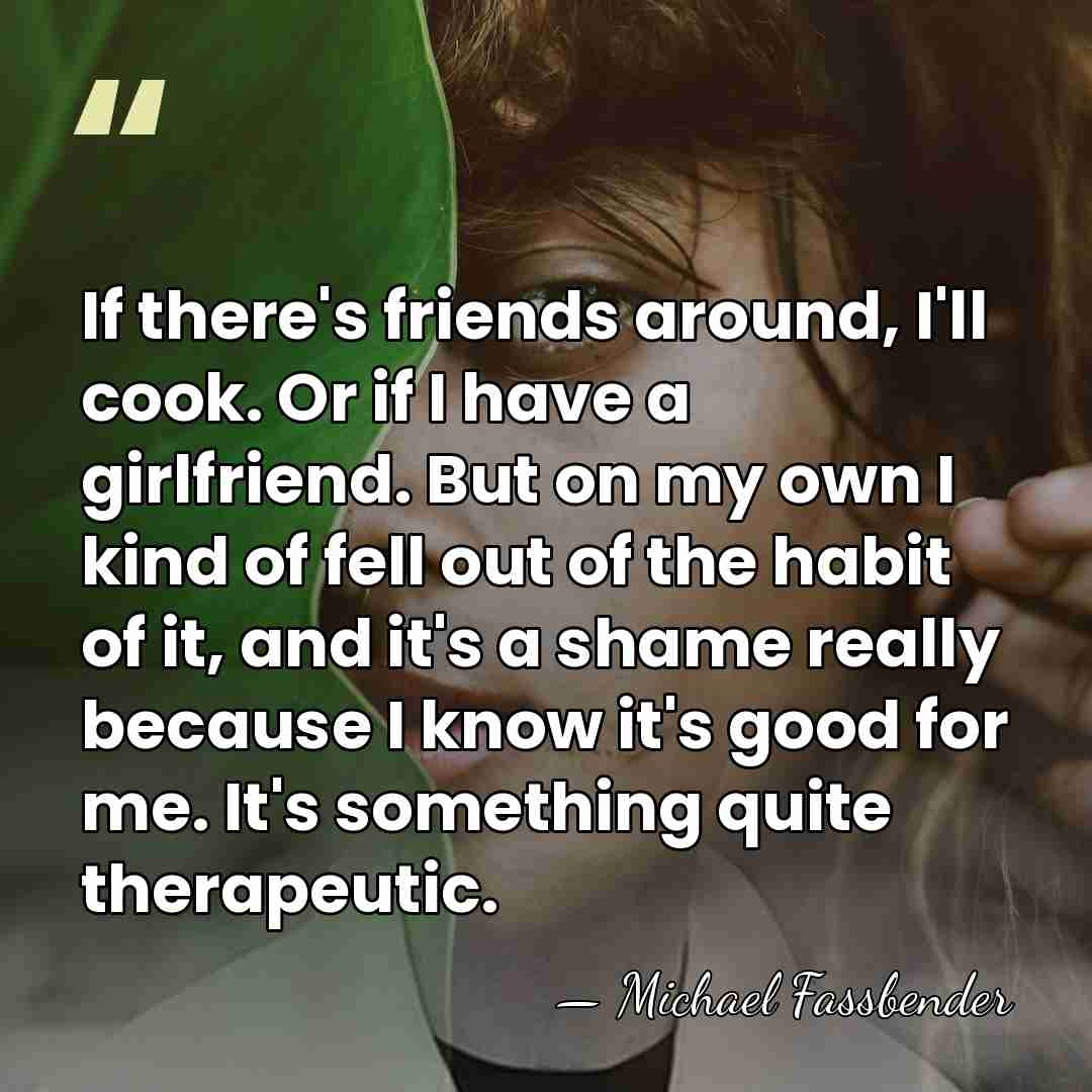 If there's friends around, I'll cook. Or if I have a girlfriend.&hellip; - Michael Fassbender