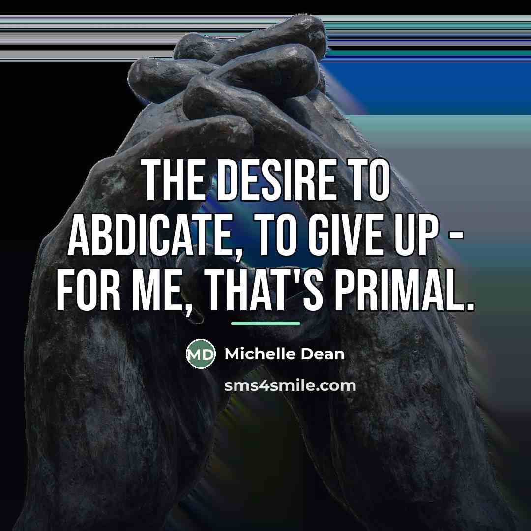 “The desire to abdicate, to give up - for me,…” quote by Michelle Dean