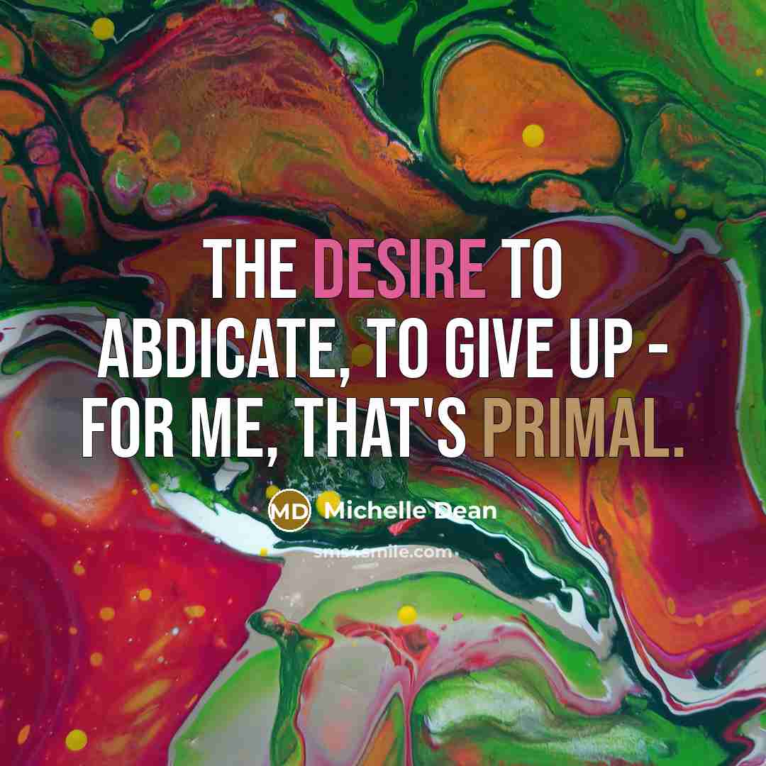 “The desire to abdicate, to give up - for me, that's primal.” quote by Michelle Dean