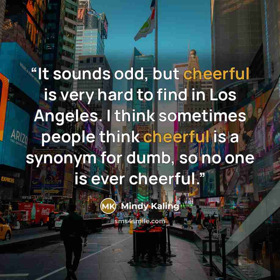 “It sounds odd, but cheerful is very hard to find in Los Angeles. I think sometimes people think cheerful is a synonym for dumb, so no one is ever cheerful.” quote by Mindy Kaling