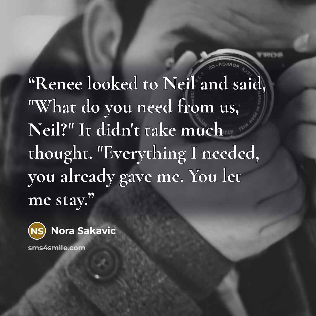 “Renee looked to Neil and said, "What do you need from us, Neil?" It didn't take much thought. "Everything I needed, you already gave me. You let me stay.” quote by Nora Sakavic