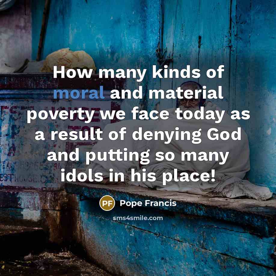 “How many kinds of moral and material poverty we face…” quote by Pope Francis