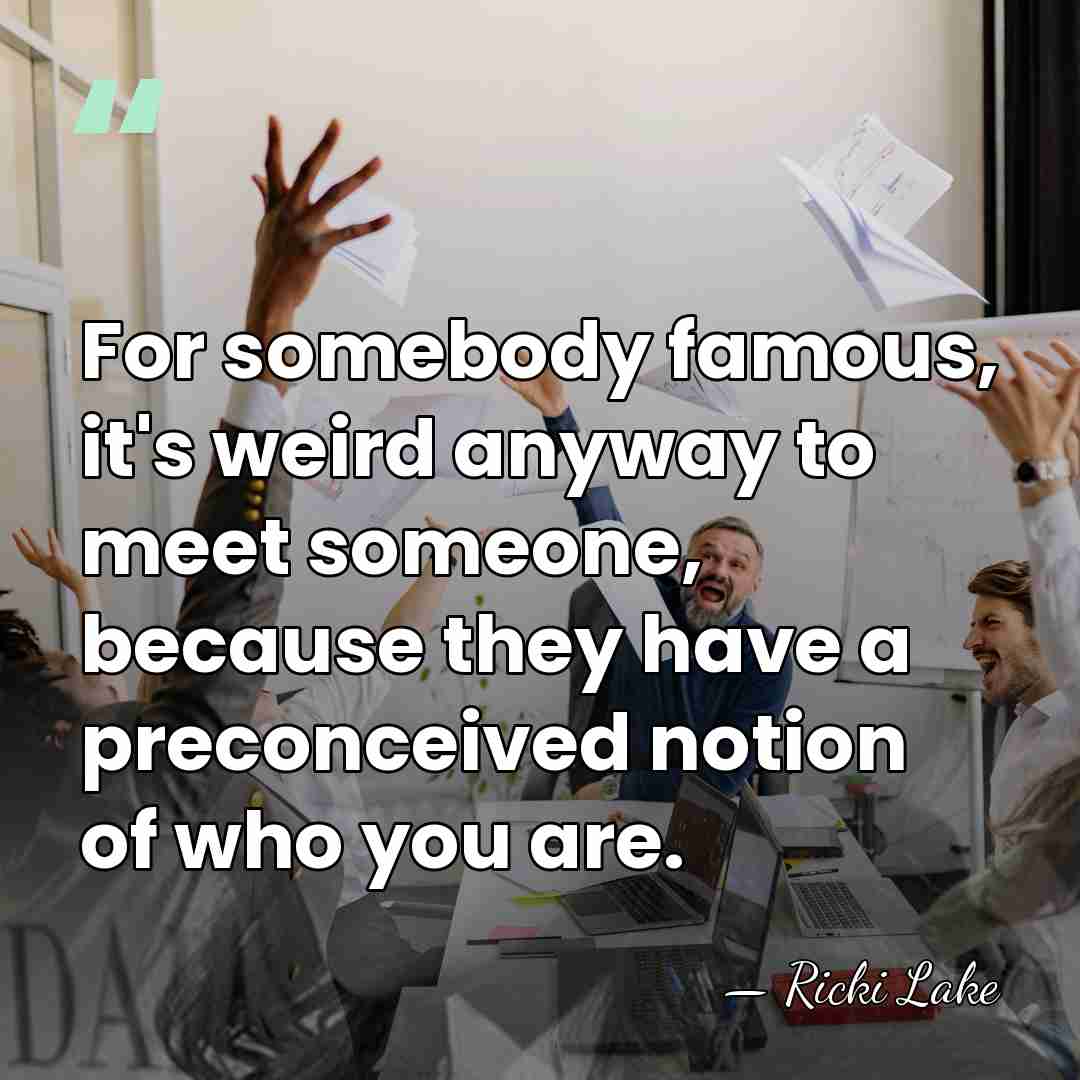 For somebody famous, it's weird anyway to meet someone, because they have&hellip; - Ricki Lake