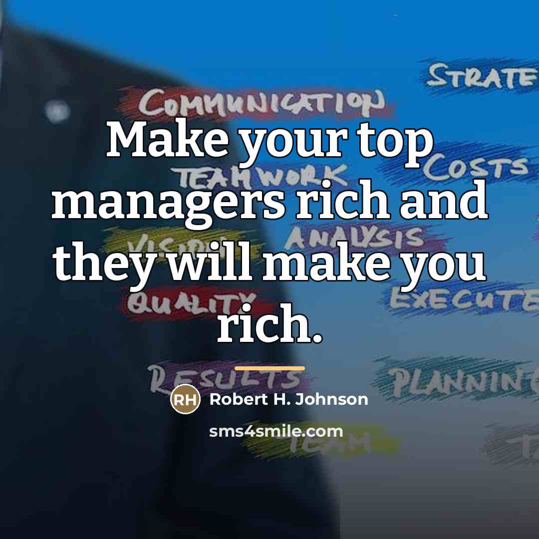 “Make your top managers rich and they will make you…” quote by Anonymous