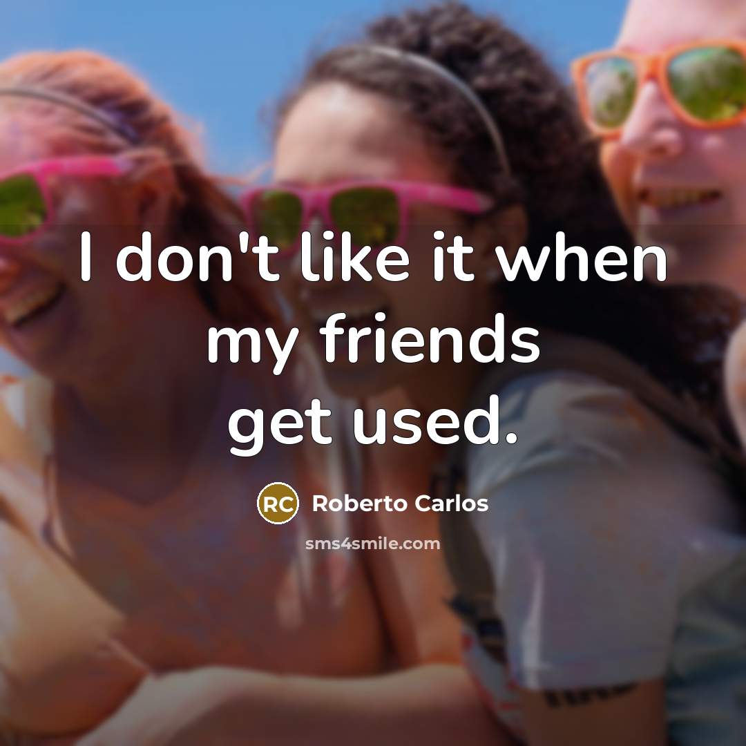 “I don't like it when my friends get used.…” quote by Roberto Carlos