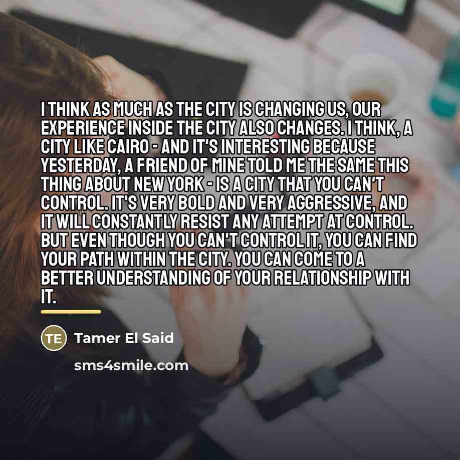 “I think as much as the city is changing us,…” quote by Tamer El Said