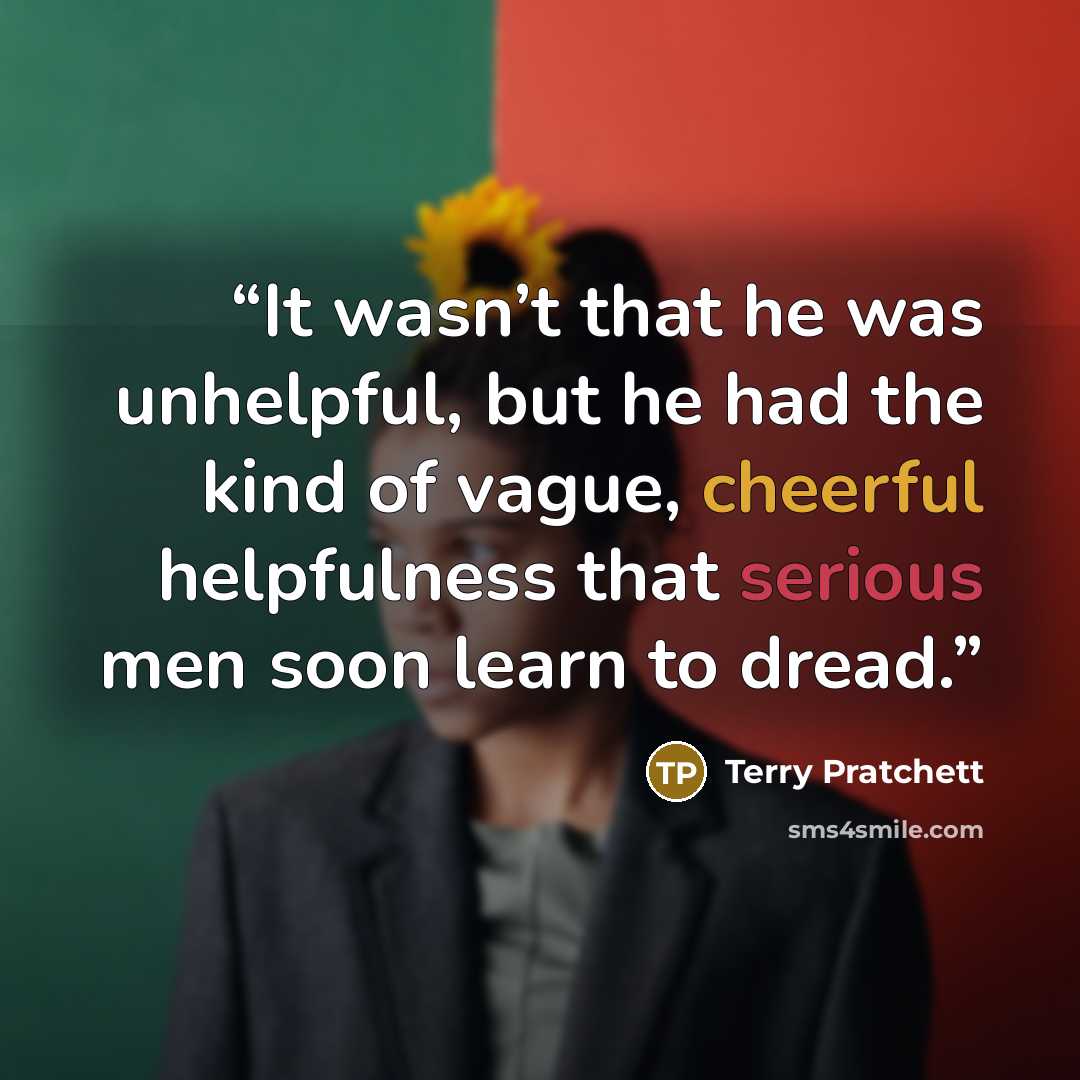 “It wasn’t that he was unhelpful, but he had the kind of vague, cheerful helpfulness that serious men soon learn to dread.” quote by Terry Pratchett