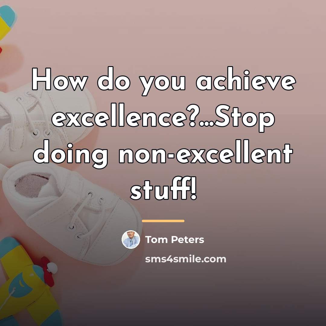 “How do you achieve excellence?...Stop doing non-excellent stuff!…” quote by Tom Peters