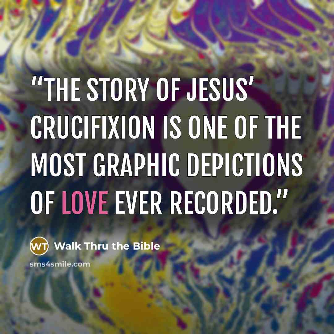 “The story of Jesus’ crucifixion is one of the most graphic depictions of love ever recorded.” quote by Walk Thru the Bible