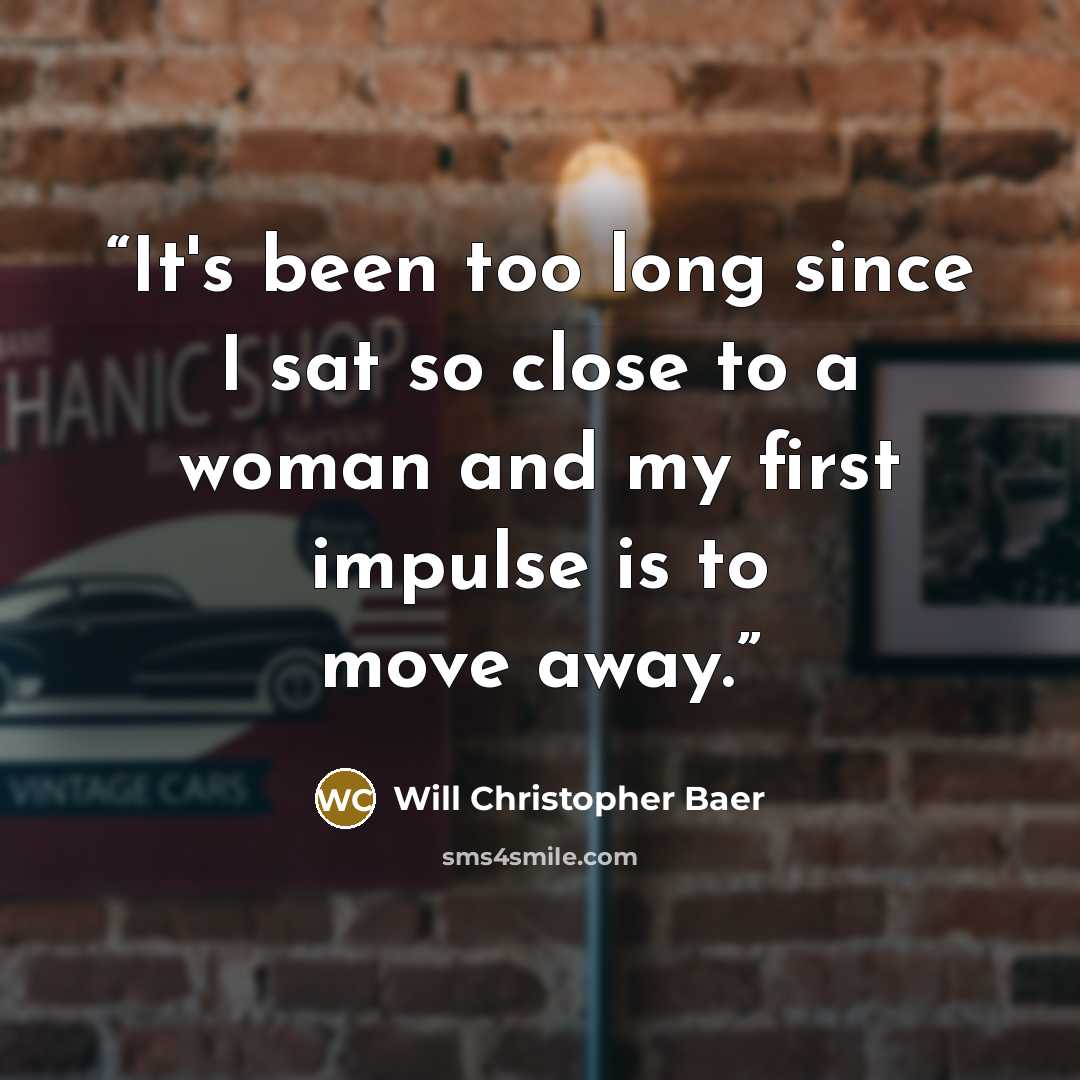 “It's been too long since I sat so close to a woman and my first impulse is to move away.” quote by Will Christopher Baer