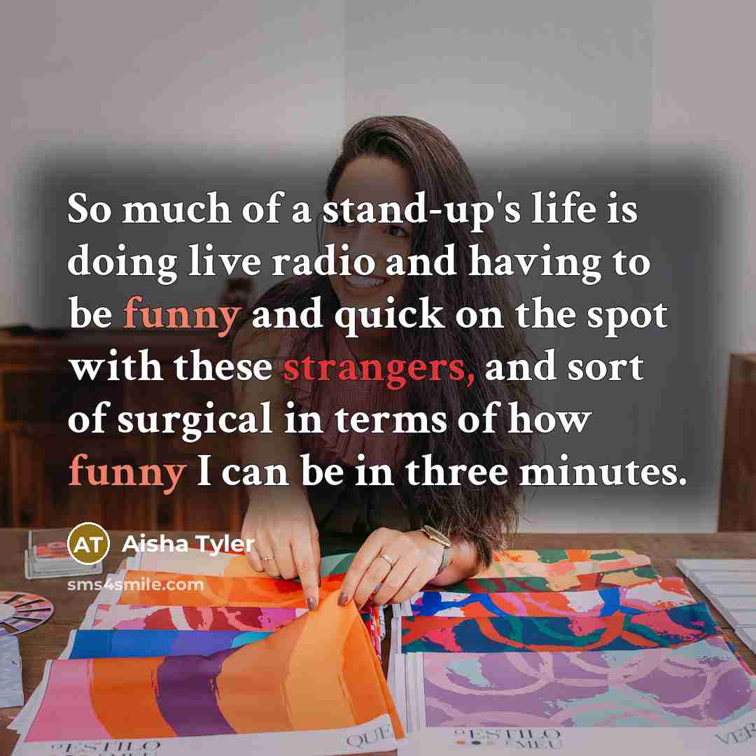 “So much of a stand-up's life is doing live radio and having to be funny and quick on the spot with these strangers, and sort of surgical in terms of how funny I can be in three minutes.” quote by Aisha Tyler