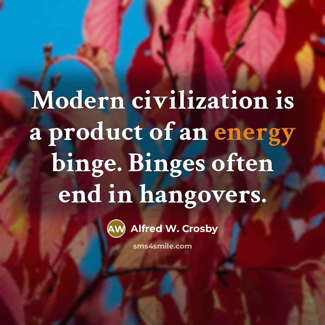 “Modern civilization is a product of an energy binge. Binges…” quote by Alfred W. Crosby
