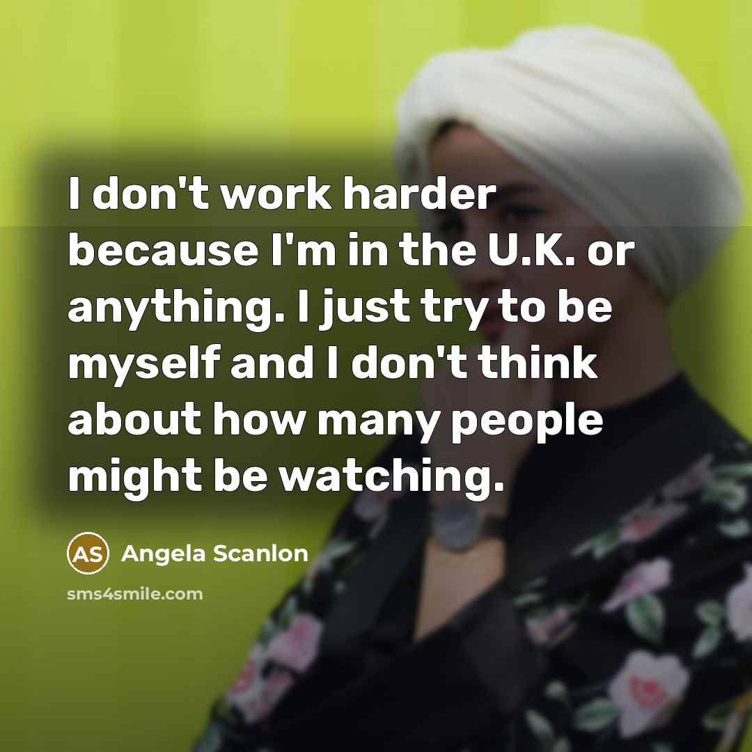 “I don't work harder because I'm in the U.K. or…” quote by Angela Scanlon