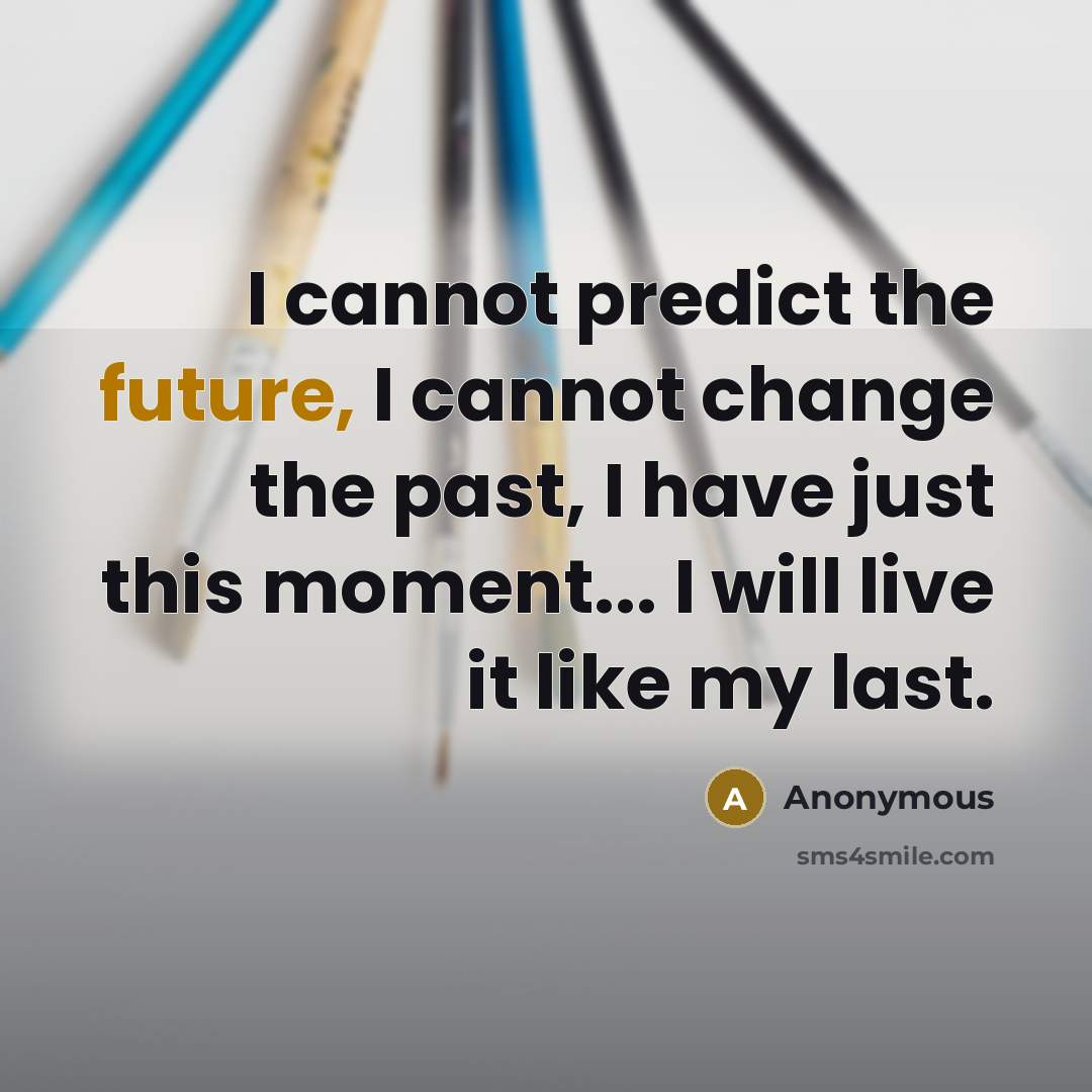 “I cannot predict the future, I cannot change the past, I have just this moment... I will live it like my last.” quote by Anonymous