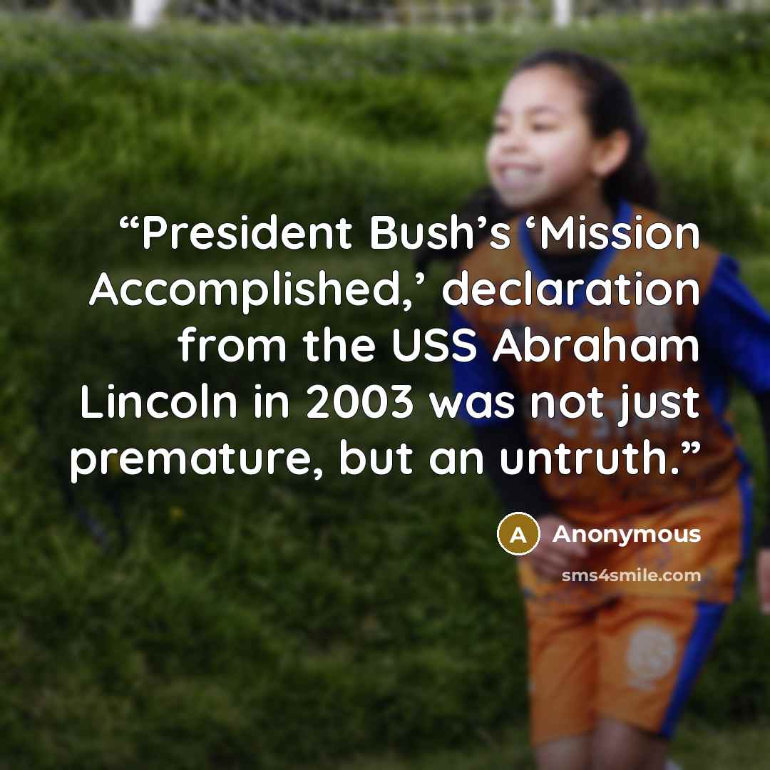 “President Bush’s ‘Mission Accomplished,’ declaration from the USS Abraham Lincoln in 2003 was not just premature, but an untruth.” quote by Anonymous