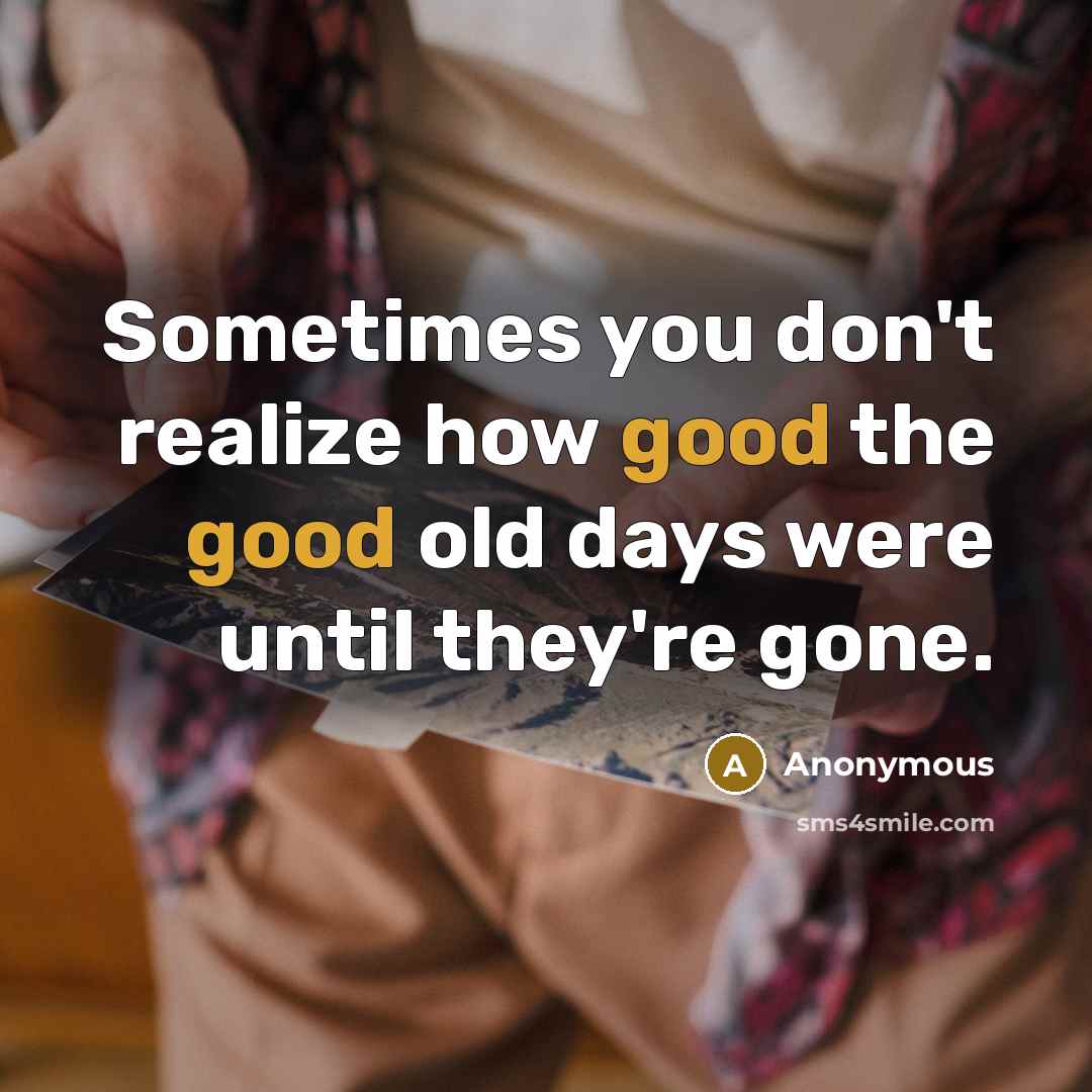 “Sometimes you don't realize how good the good old days were until they're gone.” quote by Anonymous