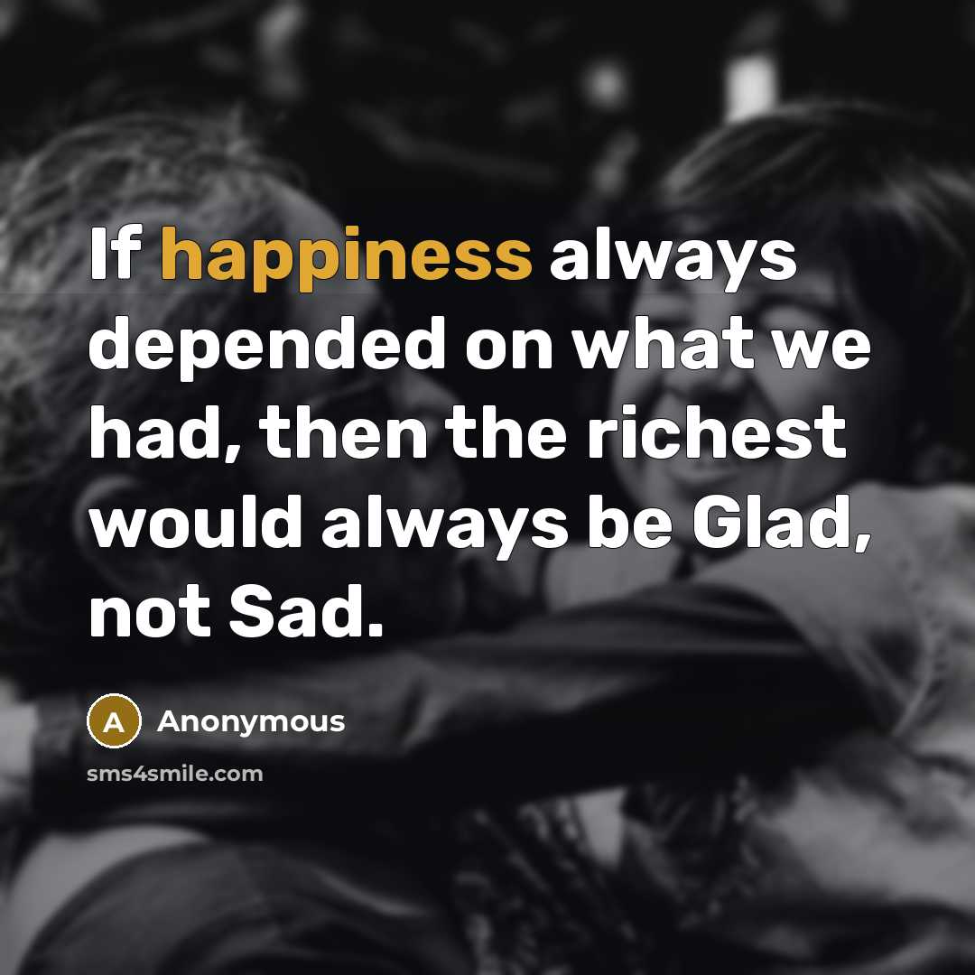 “If happiness always depended on what we had, then the…” quote by Anonymous