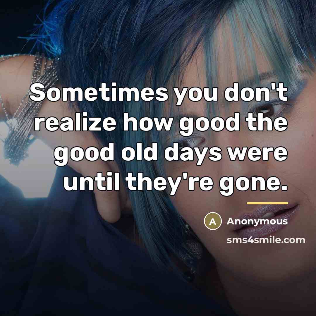 “Sometimes you don't realize how good the good old days…” quote by Anonymous