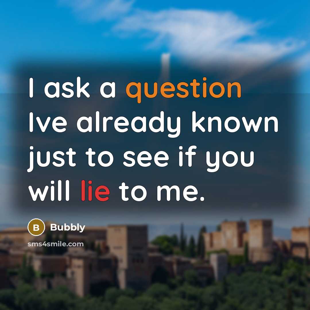 “I ask a question Ive already known just to see if you will lie to me.” quote by Bubbly