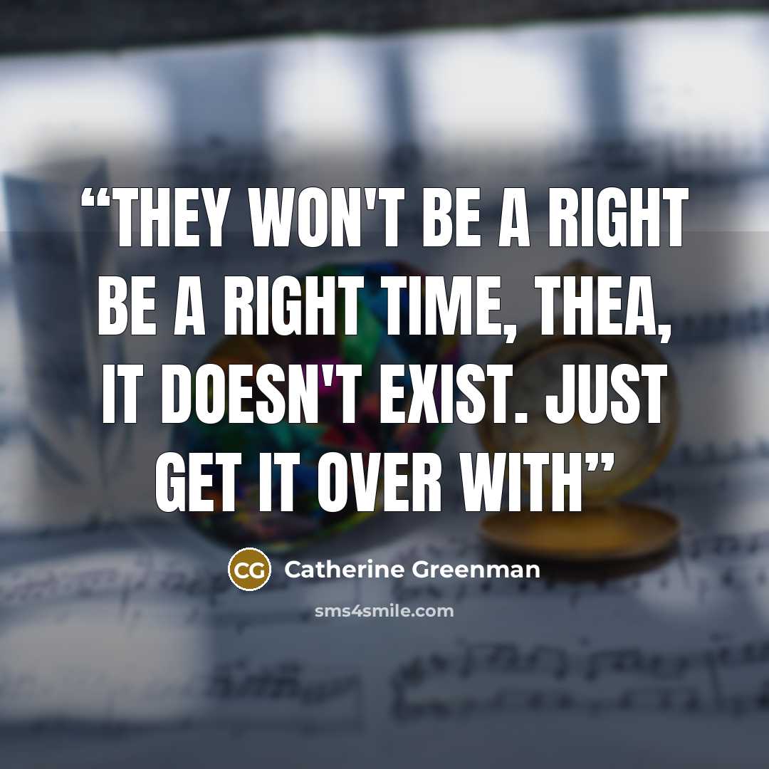 “They won't be a right be a right time, Thea, it doesn't exist. Just get it over with” quote by Catherine Greenman