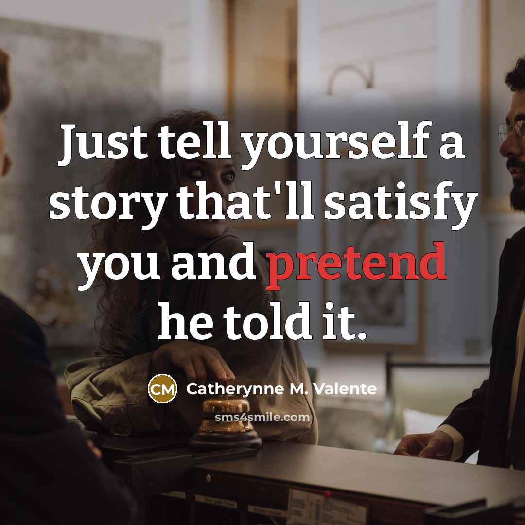 “Just tell yourself a story that'll satisfy you and pretend…” quote by Catherynne M. Valente