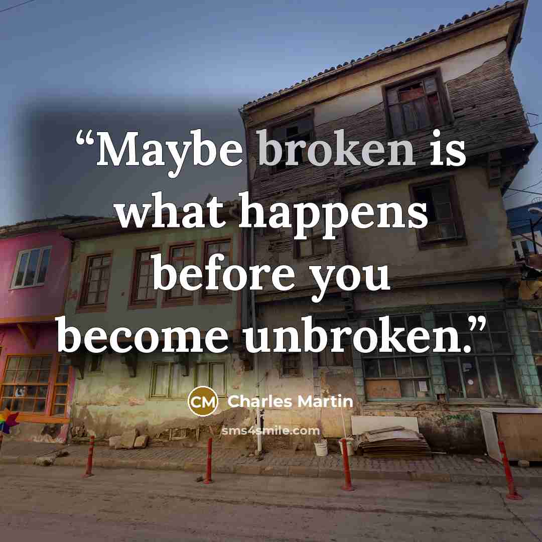 “Maybe broken is what happens before you become unbroken.” quote by Charles Martin