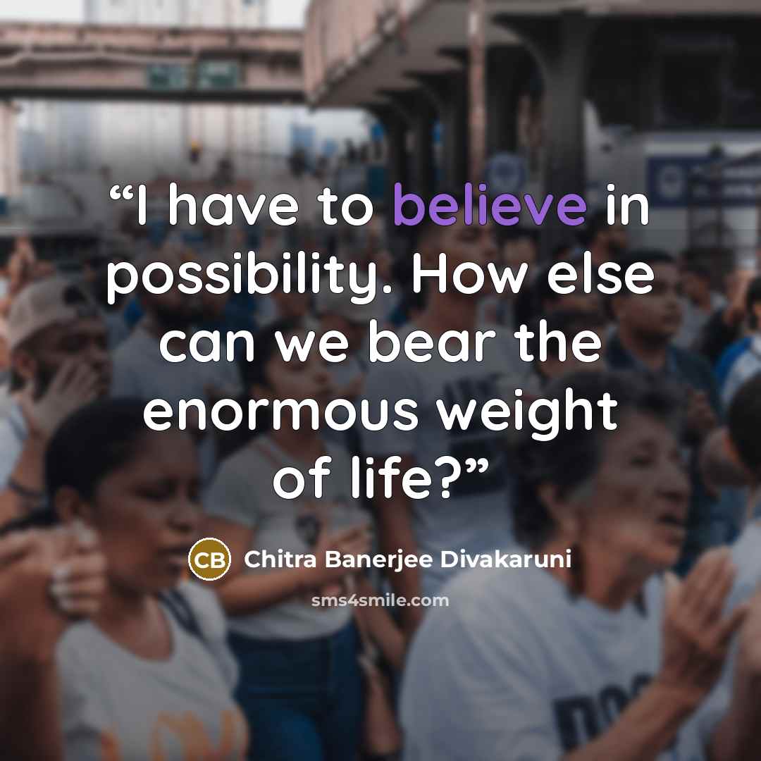 “I have to believe in possibility. How else can we bear the enormous weight of life?” quote by Chitra Banerjee Divakaruni