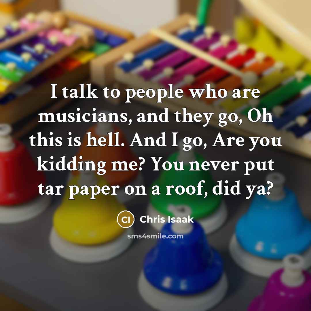 “I talk to people who are musicians, and they go,…” quote by Chris Isaak