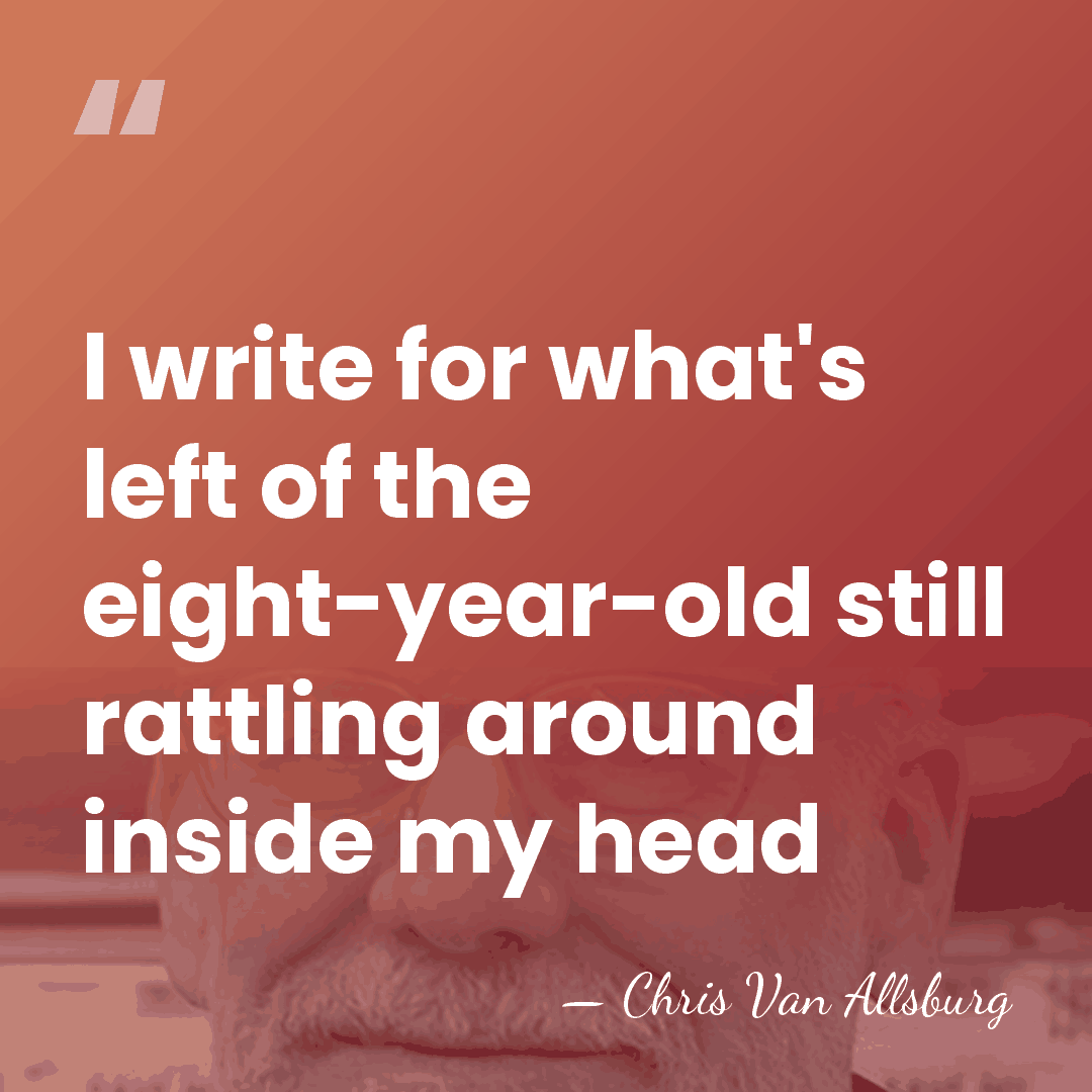 I write for what's left of the eight-year-old still rattling around inside&hellip; - Chris Van Allsburg