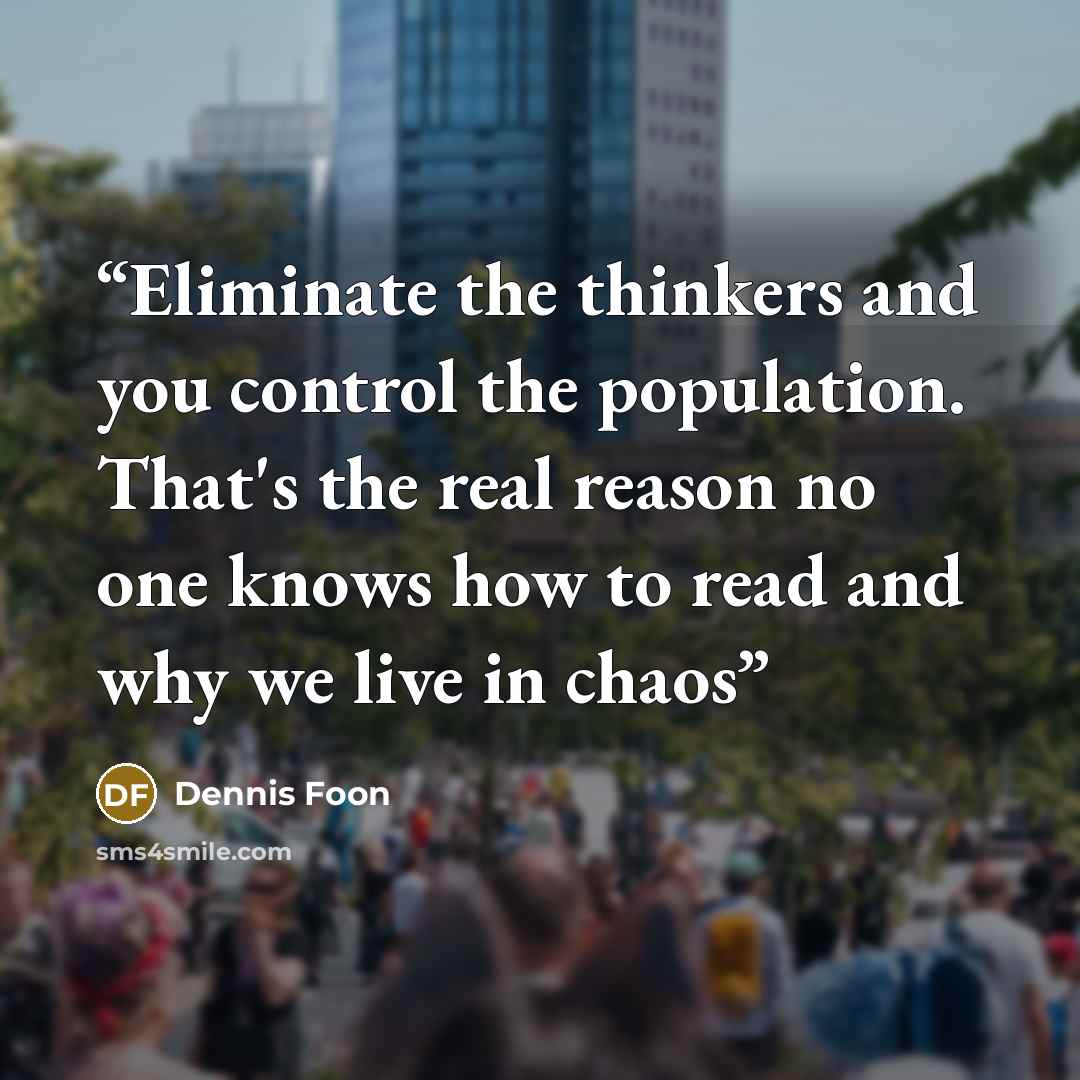“Eliminate the thinkers and you control the population. That's the real reason no one knows how to read and why we live in chaos” quote by Dennis Foon