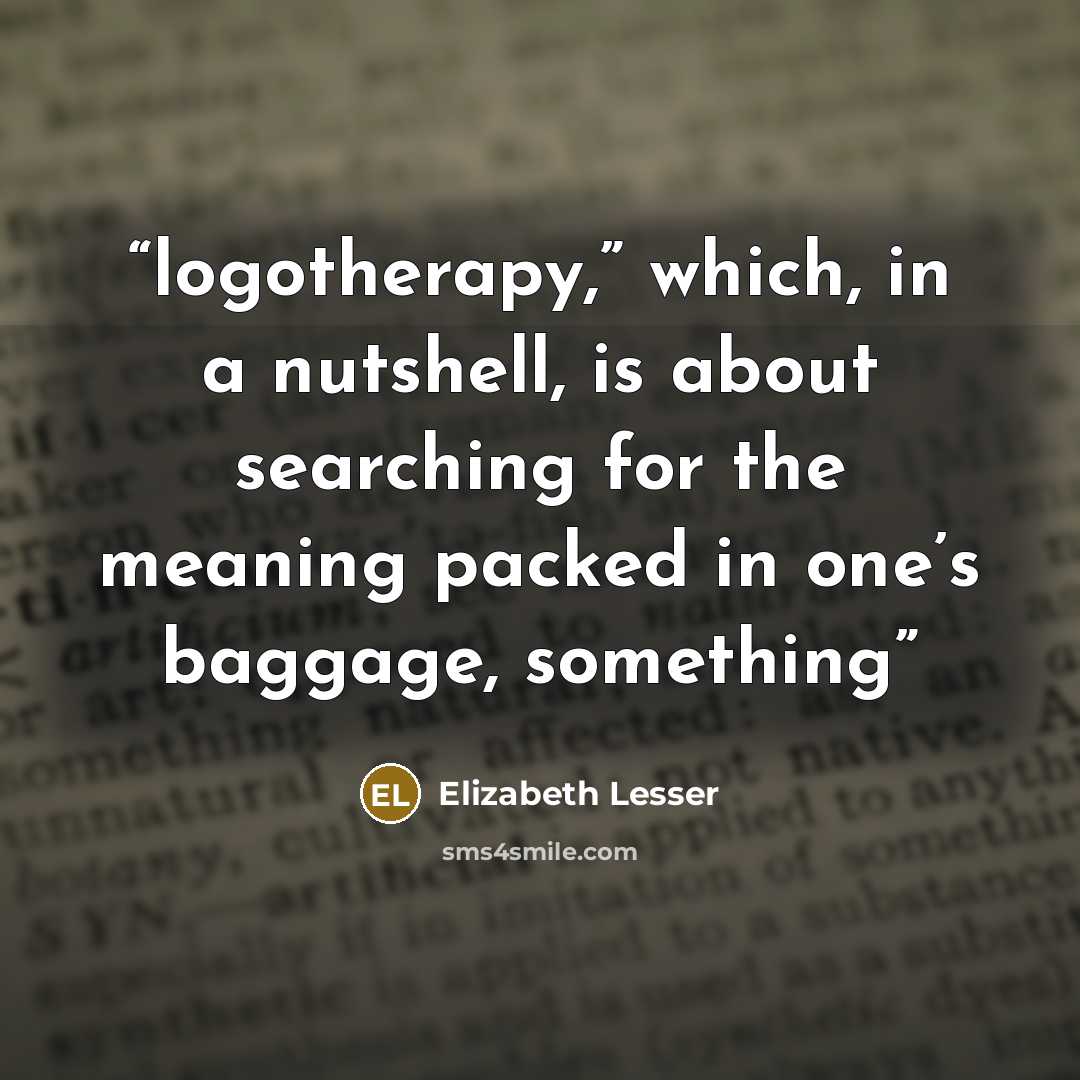 “logotherapy,” which, in a nutshell, is about searching for the meaning packed in one’s baggage, something” quote by Elizabeth Lesser