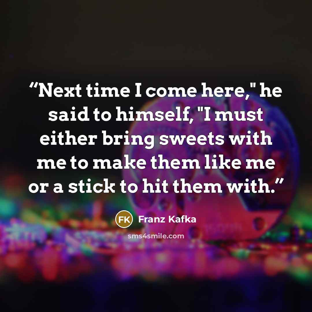 “Next time I come here," he said to himself, "I must either bring sweets with me to make them like me or a stick to hit them with.” quote by Franz Kafka