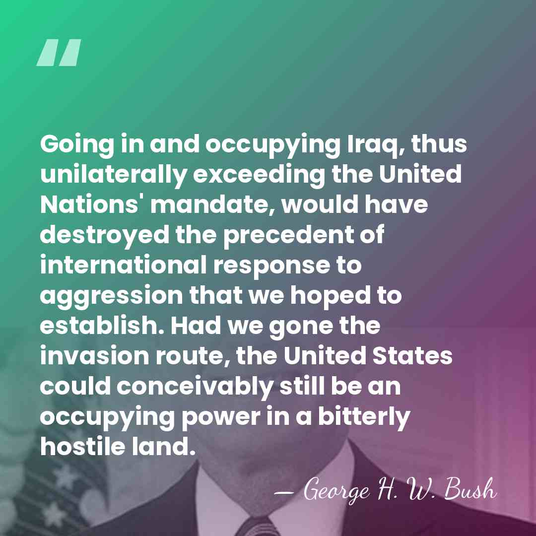 Going in and occupying Iraq, thus unilaterally exceeding the United Nations' mandate,&hellip; - George H. W. Bush