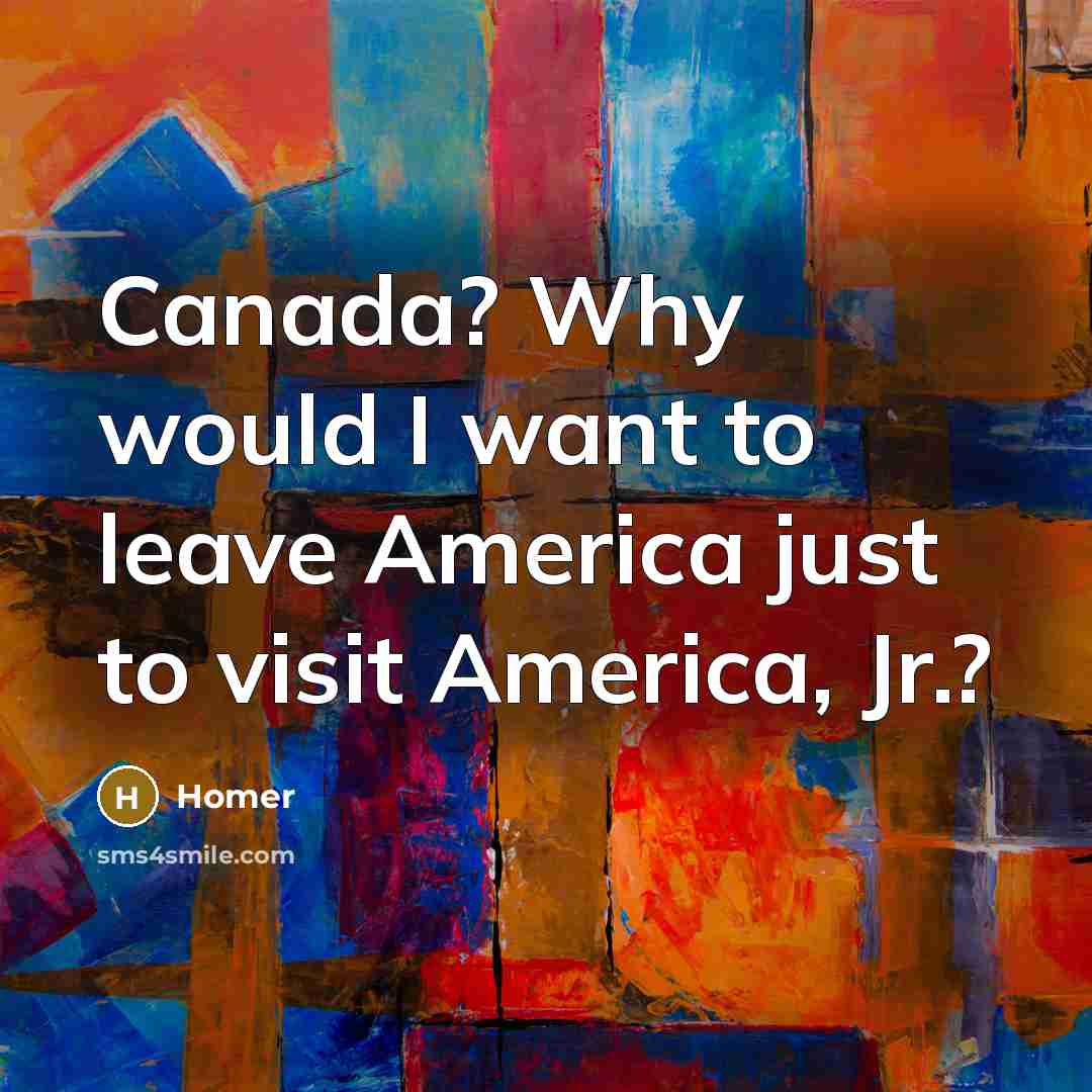 “Canada? Why would I want to leave America just to…” quote by Homer