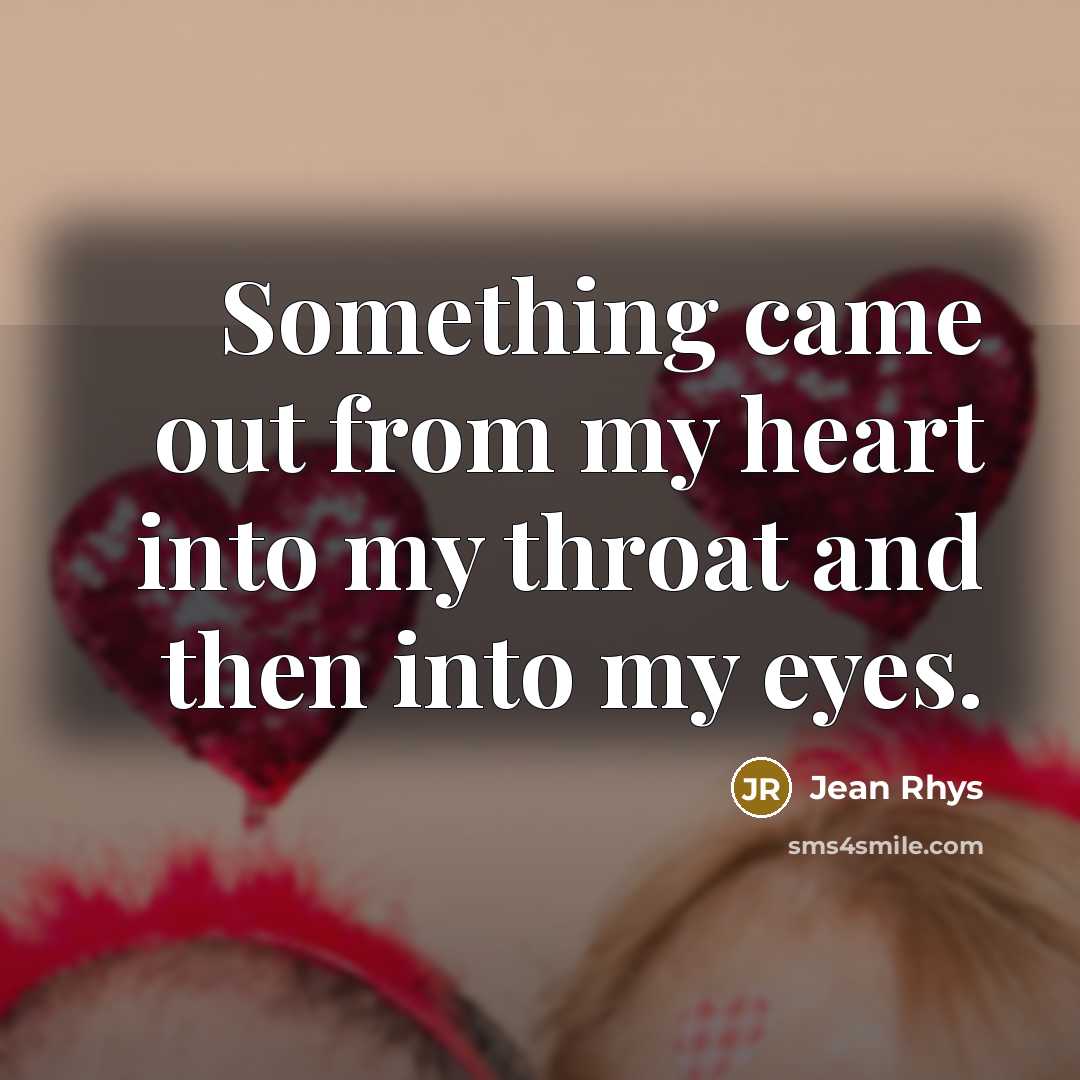 “Something came out from my heart into my throat and then into my eyes.” quote by Jean Rhys
