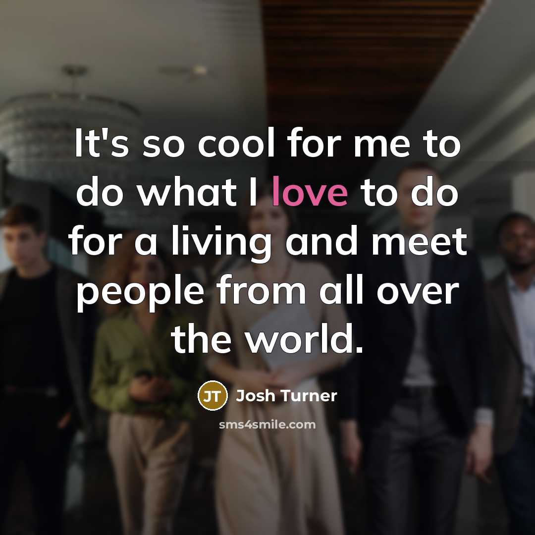 “It's so cool for me to do what I love to do for a living and meet people from all over the world.” quote by Josh Turner