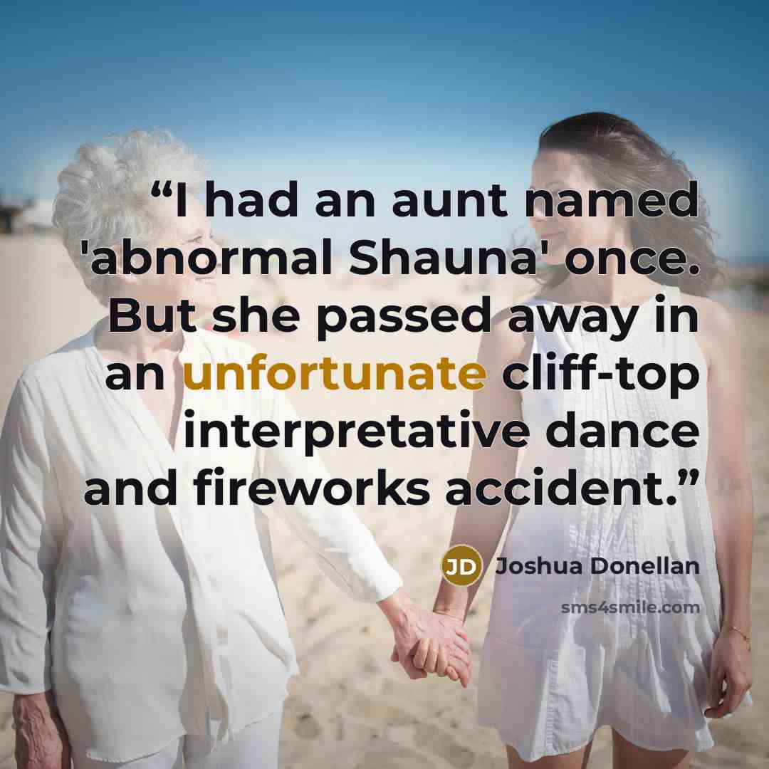 “I had an aunt named 'abnormal Shauna' once. But she passed away in an unfortunate cliff-top interpretative dance and fireworks accident.” quote by Joshua Donellan