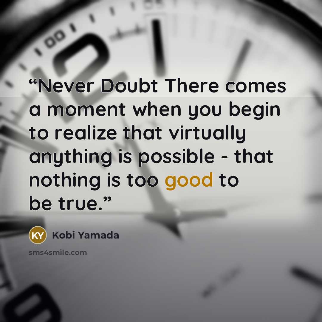“Never Doubt There comes a moment when you begin to realize that virtually anything is possible - that nothing is too good to be true.” quote by Kobi Yamada
