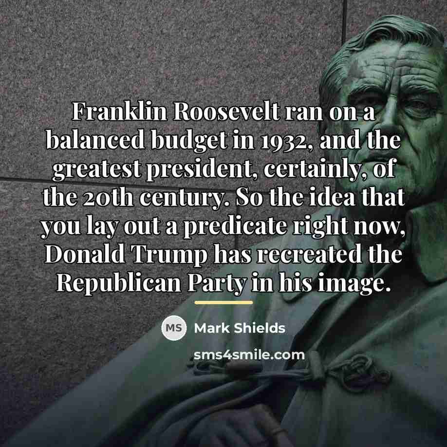 “Franklin Roosevelt ran on a balanced budget in 1932, and…” quote by Mark Shields
